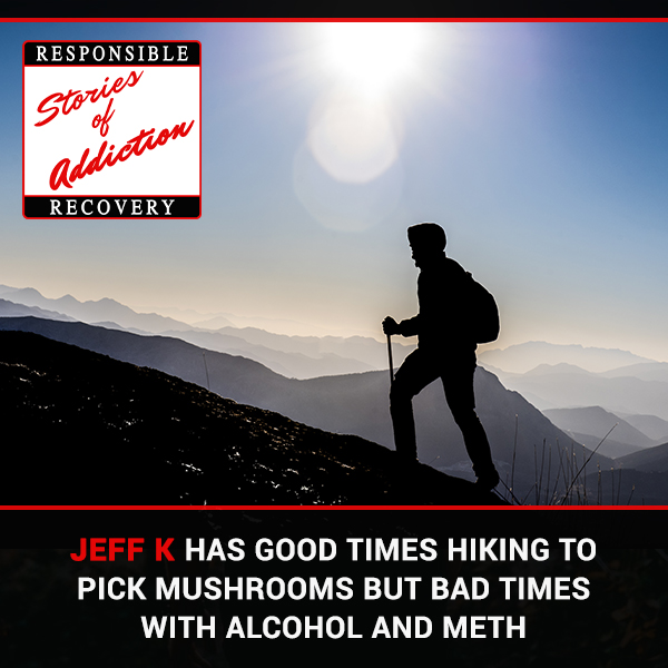 Jeff K Has Good Times Hiking To Pick Mushrooms But Bad Times With Alcohol And Meth - Responsible Recovery